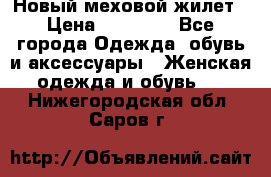 Новый меховой жилет › Цена ­ 14 000 - Все города Одежда, обувь и аксессуары » Женская одежда и обувь   . Нижегородская обл.,Саров г.